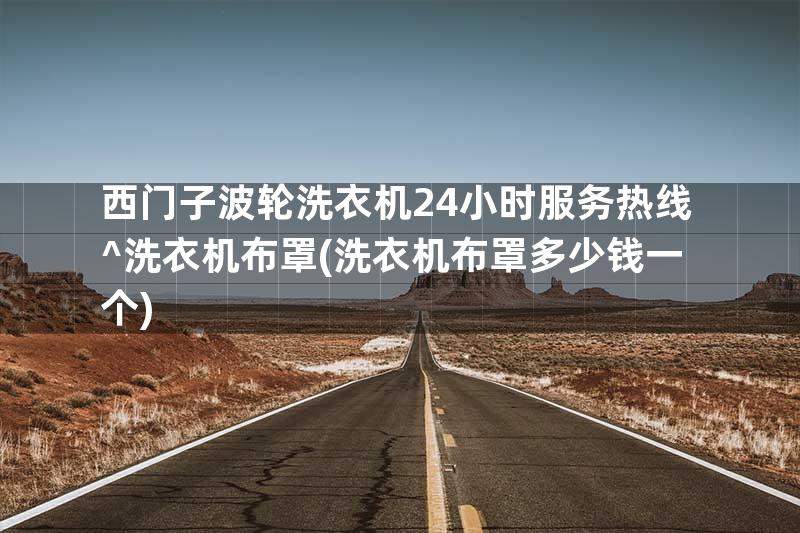 西门子波轮洗衣机24小时服务热线^洗衣机布罩(洗衣机布罩多少钱一个)